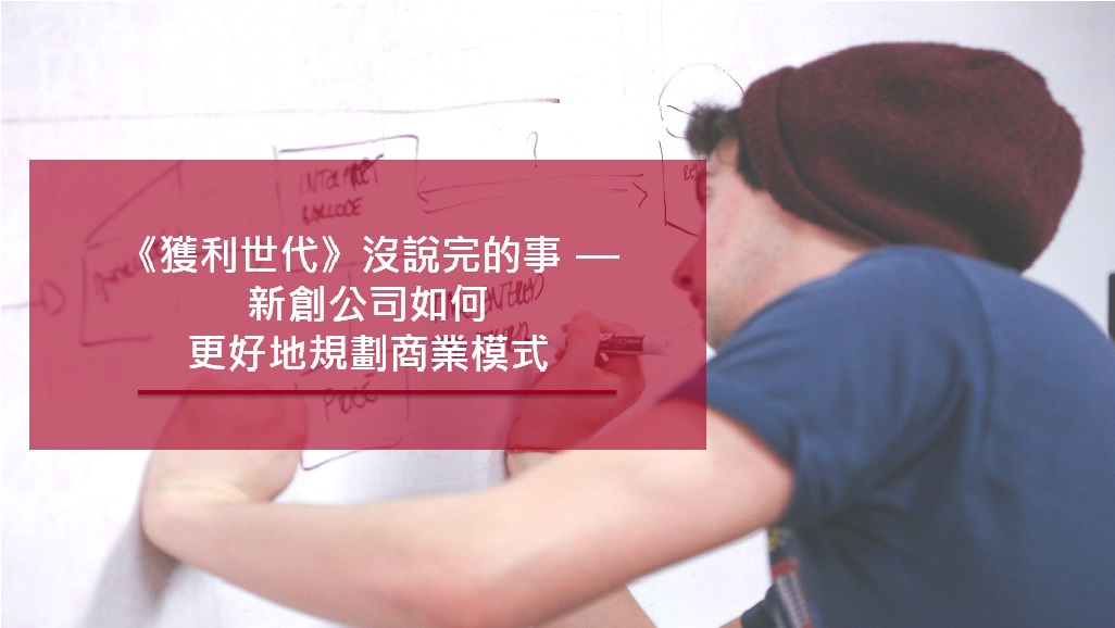 《獲利世代》沒說完的事 — 新創公司如何更好地規劃商業模式